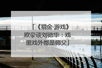 《猎金·游戏》欧豪谈刘德华：戏里戏外都是师父