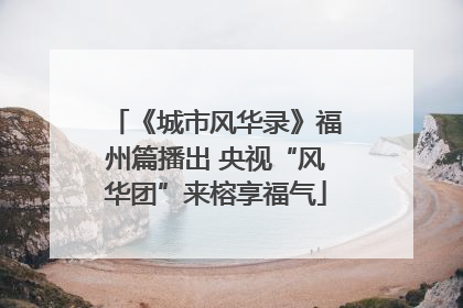 《城市风华录》福州篇播出 央视“风华团”来榕享福气