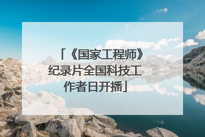 《国家工程师》纪录片全国科技工作者日开播
