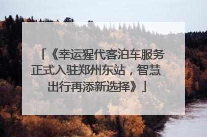 《幸运猩代客泊车服务正式入驻郑州东站，智慧出行再添新选择》