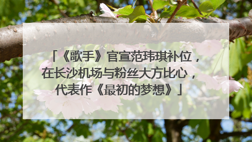 《歌手》官宣范玮琪补位，在长沙机场与粉丝大方比心，代表作《最初的梦想》