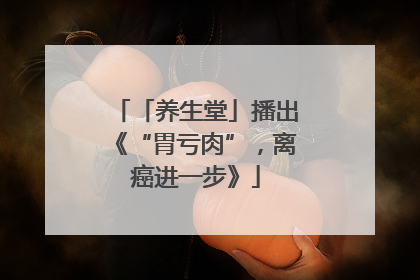「养生堂」播出《“胃亏肉”，离癌进一步》
