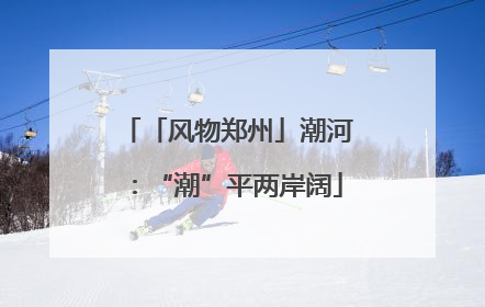「风物郑州」潮河：“潮”平两岸阔