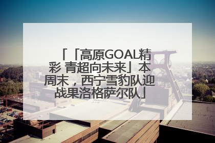 「高原GOAL精彩 青超向未来」本周末，西宁雪豹队迎战果洛格萨尔队