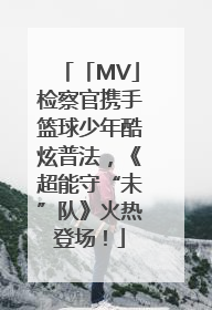 「MV」检察官携手篮球少年酷炫普法，《超能守“未”队》火热登场！