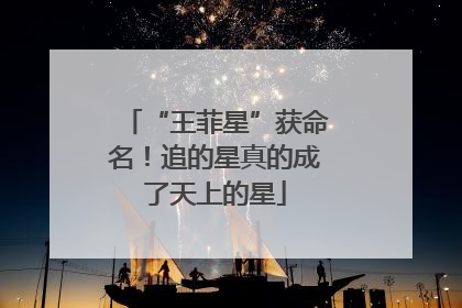 “王菲星”获命名！追的星真的成了天上的星