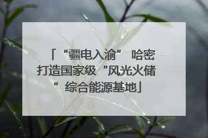 “疆电入渝” 哈密打造国家级“风光火储”综合能源基地