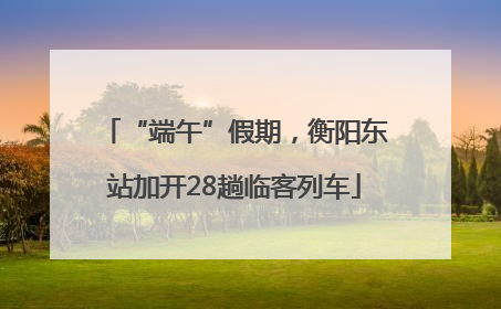 “端午”假期，衡阳东站加开28趟临客列车