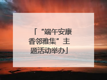 “端午安康香邻雅集”主题活动举办