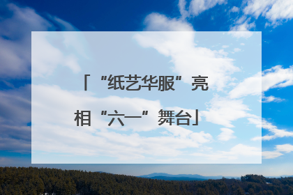 “纸艺华服”亮相“六一”舞台