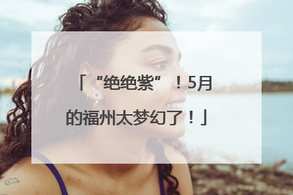 “绝绝紫”！5月的福州太梦幻了！