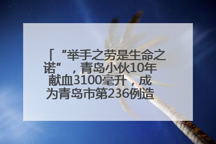 “举手之劳是生命之诺”，青岛小伙10年献血3100毫升，成为青岛市第236例造血干细胞捐献者