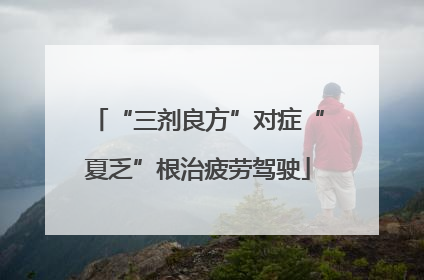“三剂良方”对症“夏乏”根治疲劳驾驶