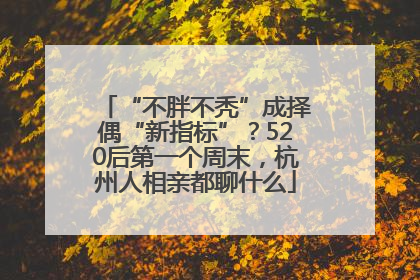 “不胖不秃”成择偶“新指标”？520后第一个周末，杭州人相亲都聊什么