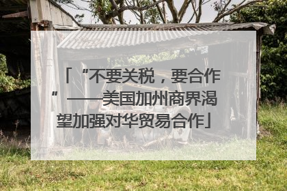 “不要关税，要合作”——美国加州商界渴望加强对华贸易合作