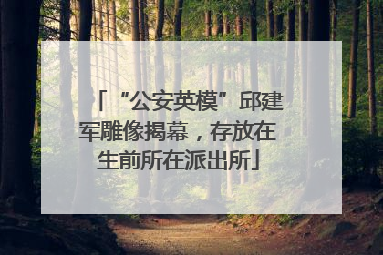 “公安英模”邱建军雕像揭幕，存放在生前所在派出所