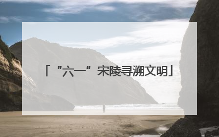 “六一”宋陵寻溯文明