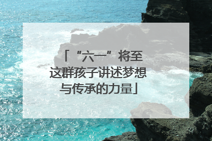 “六一”将至 这群孩子讲述梦想与传承的力量