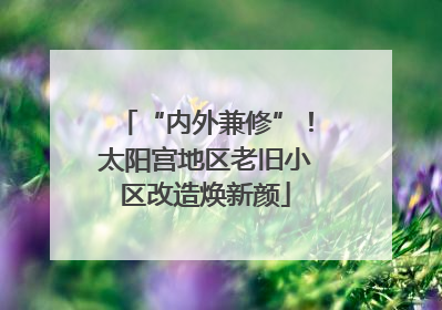 “内外兼修”！太阳宫地区老旧小区改造焕新颜
