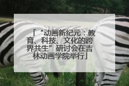 “动画新纪元：教育、科技、文化的跨界共生”研讨会在吉林动画学院举行