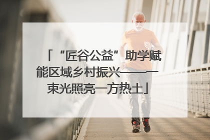 “匠谷公益”助学赋能区域乡村振兴——一束光照亮一方热土