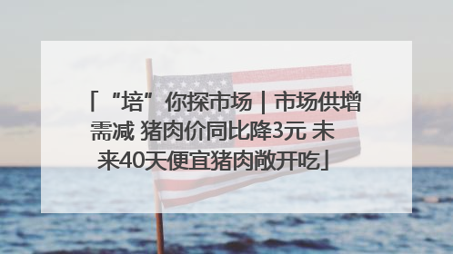 “培”你探市场｜市场供增需减 猪肉价同比降3元 未来40天便宜猪肉敞开吃