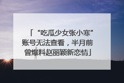 “吃瓜少女张小寒”账号无法查看，半月前曾爆料赵丽颖新恋情