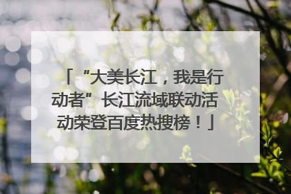 “大美长江，我是行动者”长江流域联动活动荣登百度热搜榜！