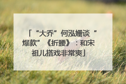 “大乔”何泓姗谈“爆款”《折腰》：和宋祖儿搭戏非常爽