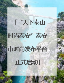 “天下泰山 时尚泰安”泰安市时尚发布平台正式启动