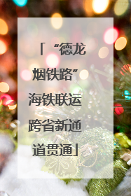 “德龙烟铁路”海铁联运跨省新通道贯通