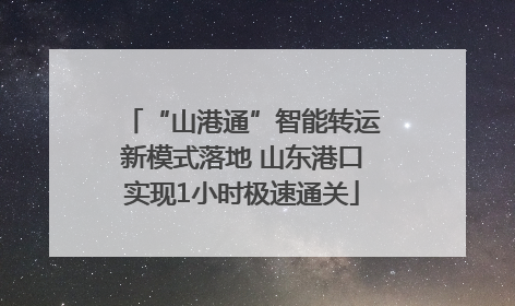“山港通”智能转运新模式落地 山东港口实现1小时极速通关