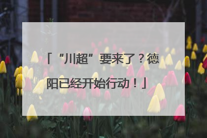“川超”要来了？德阳已经开始行动！