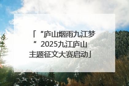 “庐山烟雨九江梦”2025九江庐山主题征文大赛启动