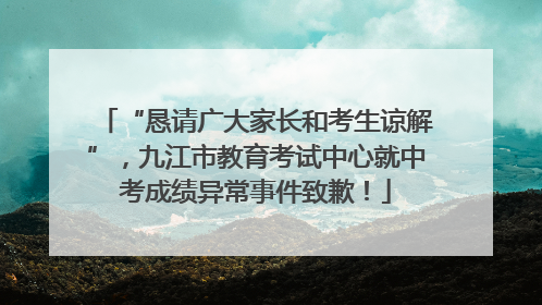 “恳请广大家长和考生谅解”，九江市教育考试中心就中考成绩异常事件致歉！