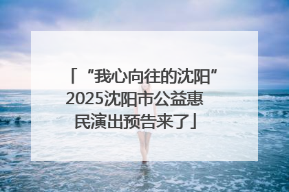 “我心向往的沈阳”2025沈阳市公益惠民演出预告来了