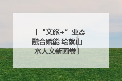 “文旅+”业态融合赋能 绘就山水人文新画卷