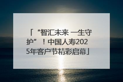 “智汇未来 一生守护”！中国人寿2025年客户节精彩启幕
