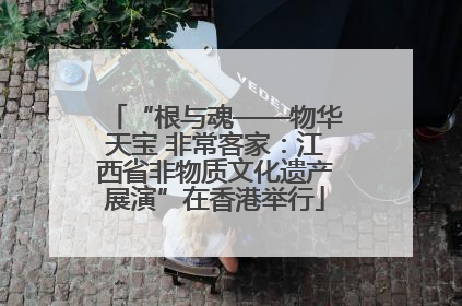 “根与魂——物华天宝 非常客家：江西省非物质文化遗产展演”在香港举行
