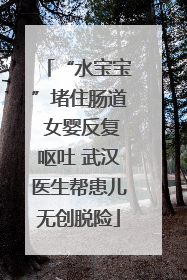 “水宝宝”堵住肠道 女婴反复呕吐 武汉医生帮患儿无创脱险