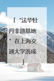 “法华牡丹非遗基地”在上海交通大学落成