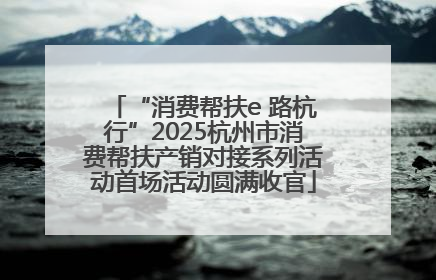 “消费帮扶e 路杭行”2025杭州市消费帮扶产销对接系列活动首场活动圆满收官