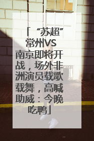 “苏超” 常州VS南京即将开战，场外非洲演员载歌载舞，高喊助威：今晚吃鸭