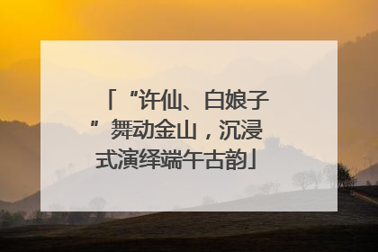 “许仙、白娘子”舞动金山，沉浸式演绎端午古韵