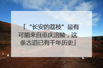 “长安的荔枝”最有可能来自重庆涪陵，这条古道已有千年历史
