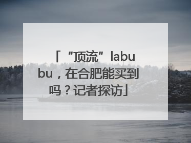 “顶流”labubu，在合肥能买到吗？记者探访