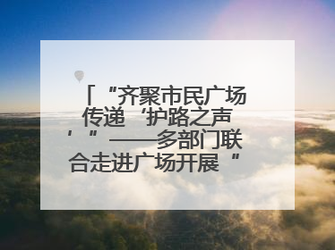 “齐聚市民广场 传递‘护路之声’”——多部门联合走进广场开展“526 我爱路”宣传活动