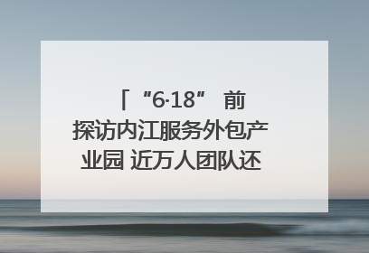 “6·18” 前探访内江服务外包产业园 近万人团队还在不断拓展｜内江东兴“红”在哪⑤