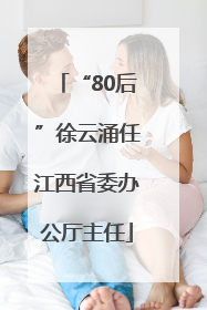“80后”徐云涌任江西省委办公厅主任