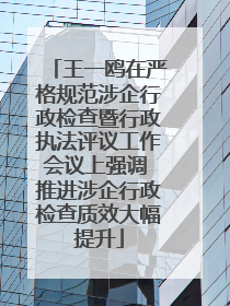 王一鸥在严格规范涉企行政检查暨行政执法评议工作会议上强调 推进涉企行政检查质效大幅提升